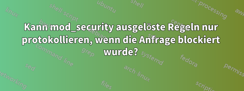 Kann mod_security ausgelöste Regeln nur protokollieren, wenn die Anfrage blockiert wurde?