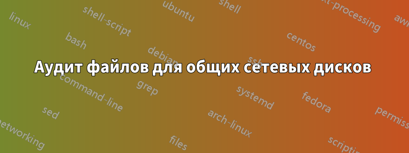 Аудит файлов для общих сетевых дисков