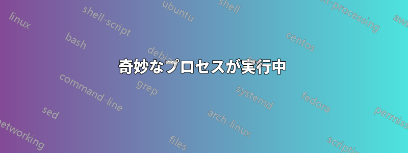 奇妙なプロセスが実行中