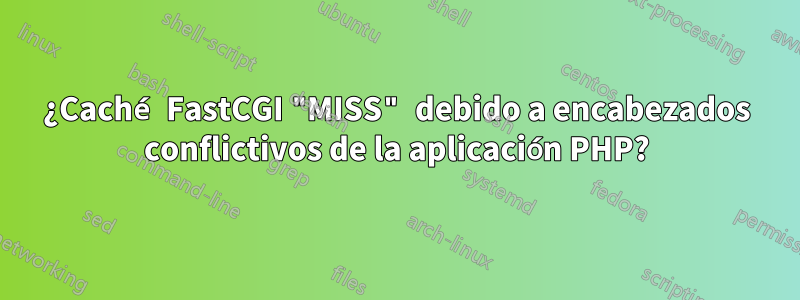 ¿Caché FastCGI "MISS" debido a encabezados conflictivos de la aplicación PHP?