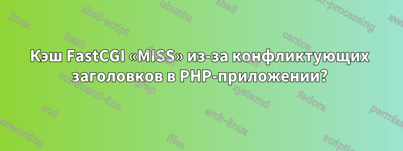 Кэш FastCGI «MISS» из-за конфликтующих заголовков в PHP-приложении?