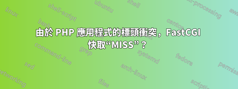 由於 PHP 應用程式的標頭衝突，FastCGI 快取“MISS”？