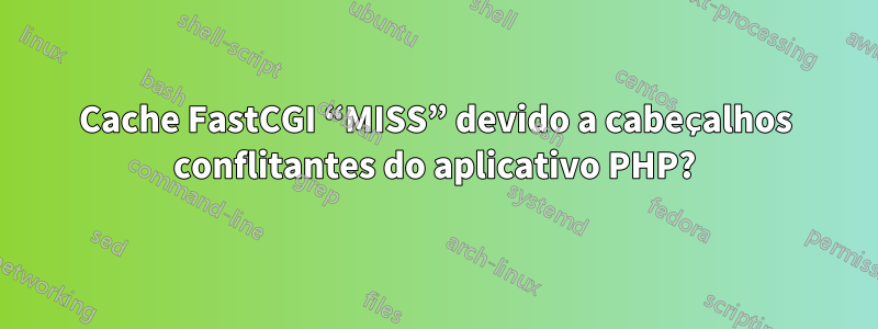 Cache FastCGI “MISS” devido a cabeçalhos conflitantes do aplicativo PHP?