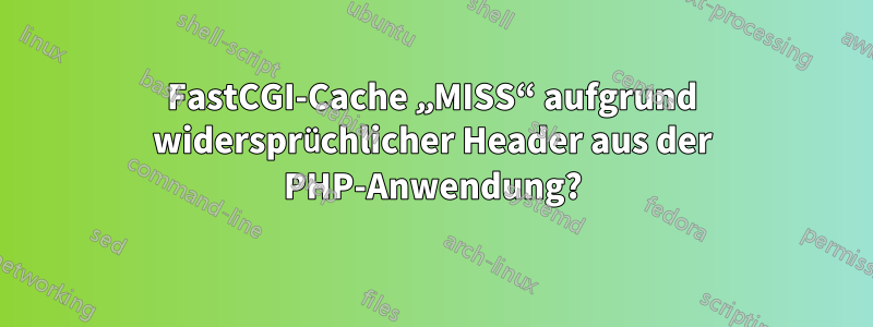 FastCGI-Cache „MISS“ aufgrund widersprüchlicher Header aus der PHP-Anwendung?