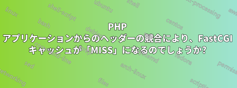 PHP アプリケーションからのヘッダーの競合により、FastCGI キャッシュが「MISS」になるのでしょうか?