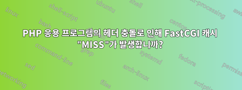 PHP 응용 프로그램의 헤더 충돌로 인해 FastCGI 캐시 "MISS"가 발생합니까?