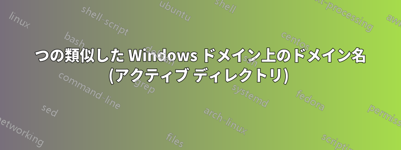 2 つの類似した Windows ドメイン上のドメイン名 (アクティブ ディレクトリ)