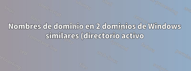 Nombres de dominio en 2 dominios de Windows similares (directorio activo)
