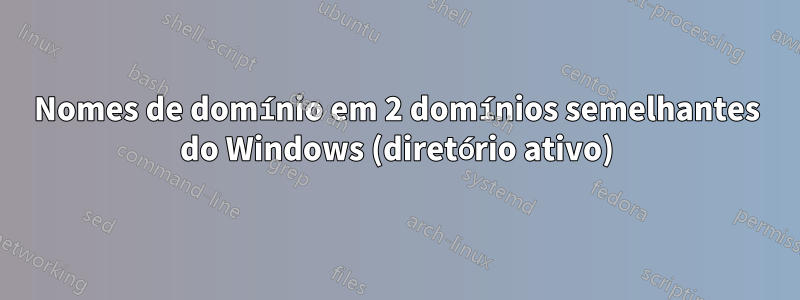 Nomes de domínio em 2 domínios semelhantes do Windows (diretório ativo)