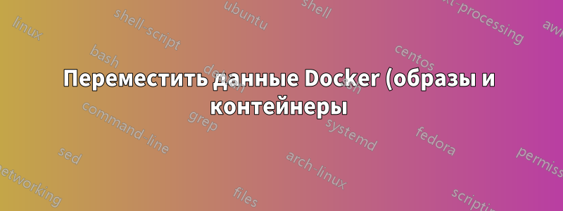 Переместить данные Docker (образы и контейнеры) на отдельный диск с другой ФС