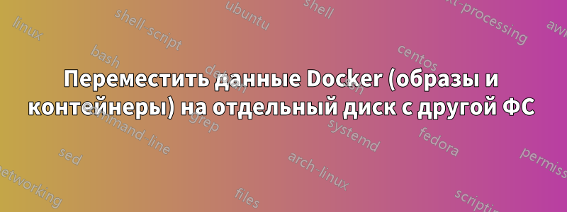 Переместить данные Docker (образы и контейнеры) на отдельный диск с другой ФС