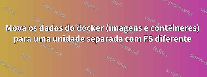 Mova os dados do docker (imagens e contêineres) para uma unidade separada com FS diferente