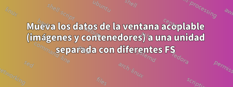 Mueva los datos de la ventana acoplable (imágenes y contenedores) a una unidad separada con diferentes FS