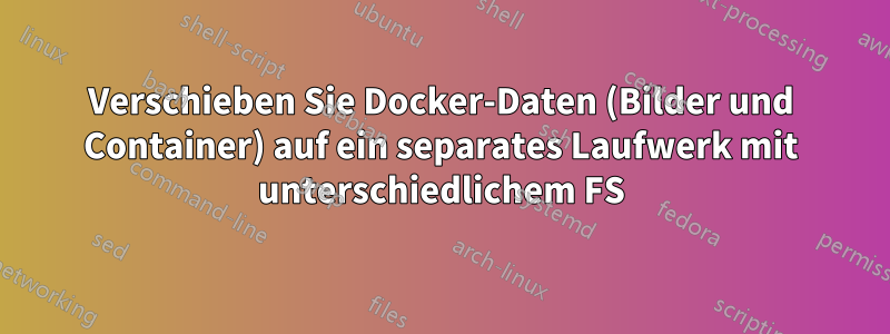 Verschieben Sie Docker-Daten (Bilder und Container) auf ein separates Laufwerk mit unterschiedlichem FS