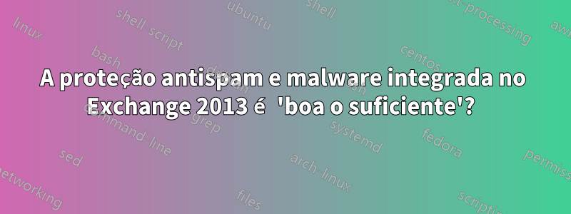 A proteção antispam e malware integrada no Exchange 2013 é 'boa o suficiente'? 