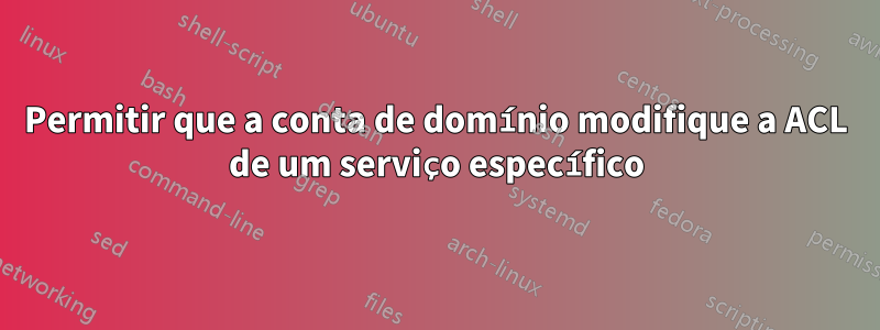 Permitir que a conta de domínio modifique a ACL de um serviço específico