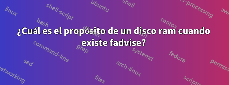 ¿Cuál es el propósito de un disco ram cuando existe fadvise?