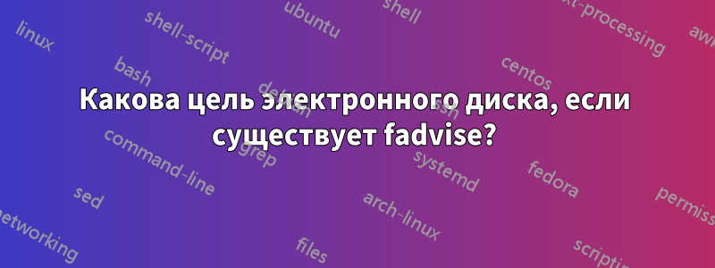 Какова цель электронного диска, если существует fadvise?