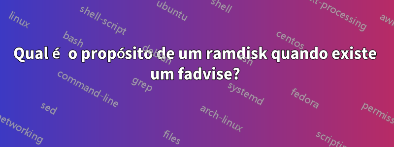 Qual é o propósito de um ramdisk quando existe um fadvise?