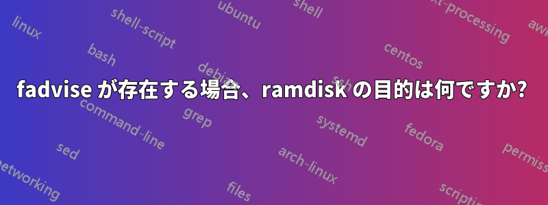 fadvise が存在する場合、ramdisk の目的は何ですか?