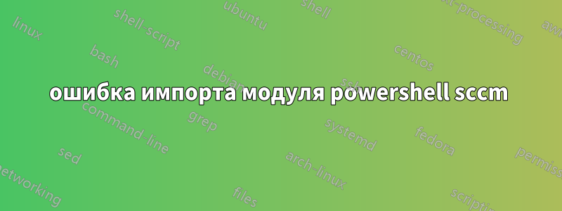 ошибка импорта модуля powershell sccm