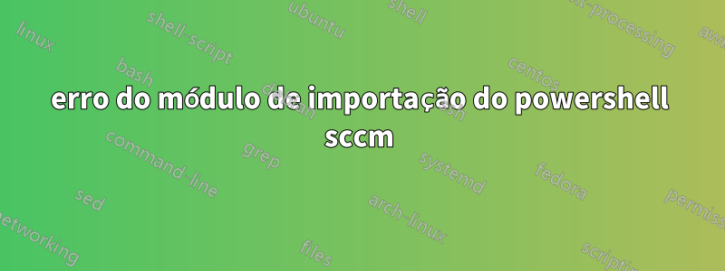 erro do módulo de importação do powershell sccm