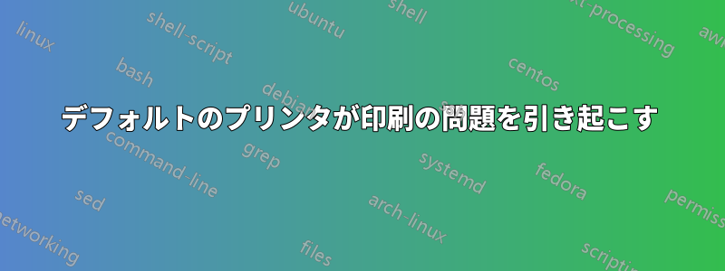 デフォルトのプリンタが印刷の問題を引き起こす