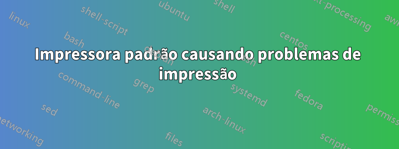 Impressora padrão causando problemas de impressão