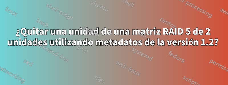 ¿Quitar una unidad de una matriz RAID 5 de 2 unidades utilizando metadatos de la versión 1.2?