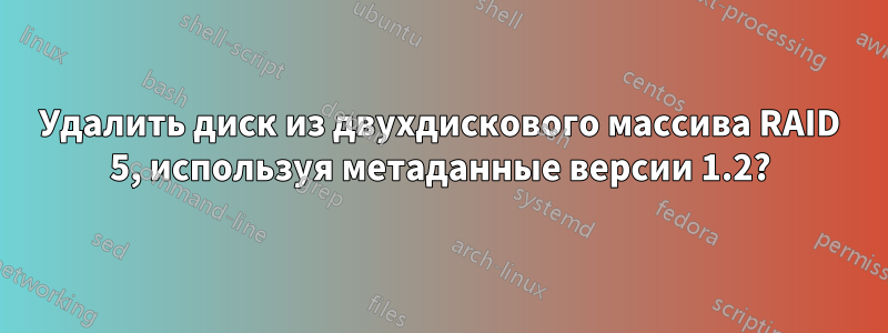 Удалить диск из двухдискового массива RAID 5, используя метаданные версии 1.2?