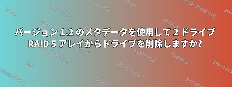 バージョン 1.2 のメタデータを使用して 2 ドライブ RAID 5 アレイからドライブを削除しますか?