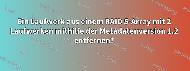 Ein Laufwerk aus einem RAID 5-Array mit 2 Laufwerken mithilfe der Metadatenversion 1.2 entfernen?