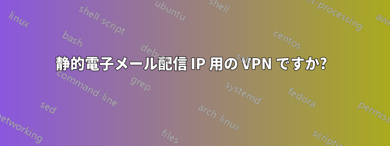 静的電子メール配信 IP 用の VPN ですか? 