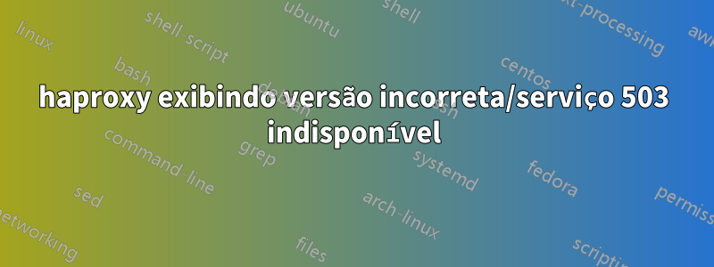 haproxy exibindo versão incorreta/serviço 503 indisponível