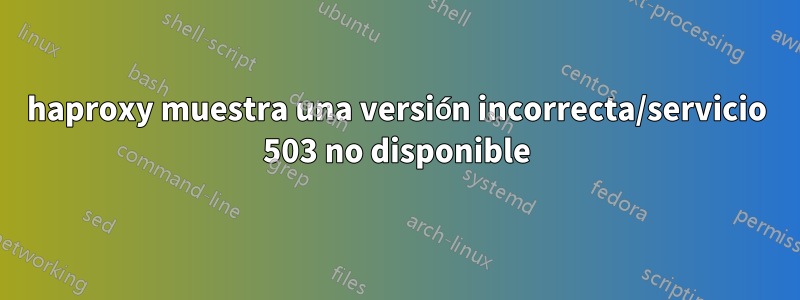 haproxy muestra una versión incorrecta/servicio 503 no disponible