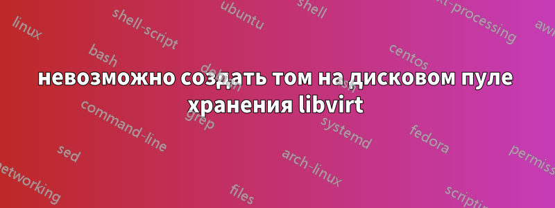 невозможно создать том на дисковом пуле хранения libvirt