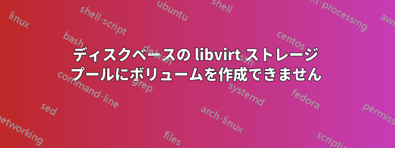 ディスクベースの libvirt ストレージ プールにボリュームを作成できません