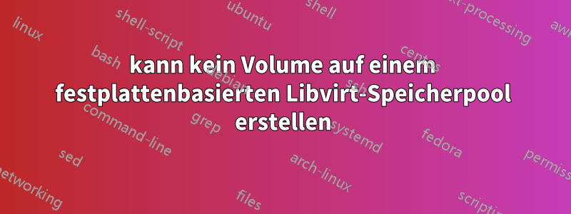 kann kein Volume auf einem festplattenbasierten Libvirt-Speicherpool erstellen