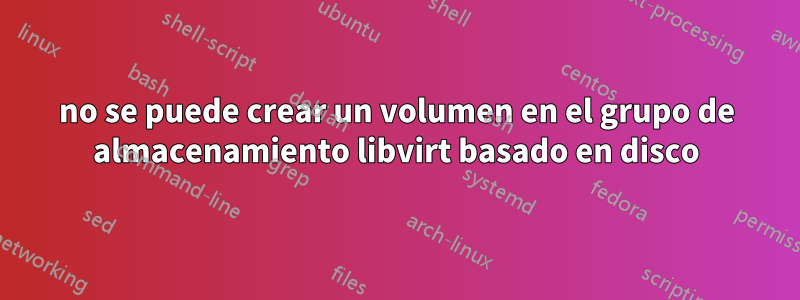 no se puede crear un volumen en el grupo de almacenamiento libvirt basado en disco