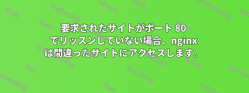 要求されたサイトがポート 80 でリッスンしていない場合、nginx は間違ったサイトにアクセスします。