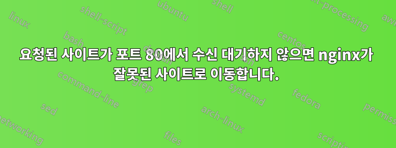 요청된 사이트가 포트 80에서 수신 대기하지 않으면 nginx가 잘못된 사이트로 이동합니다.