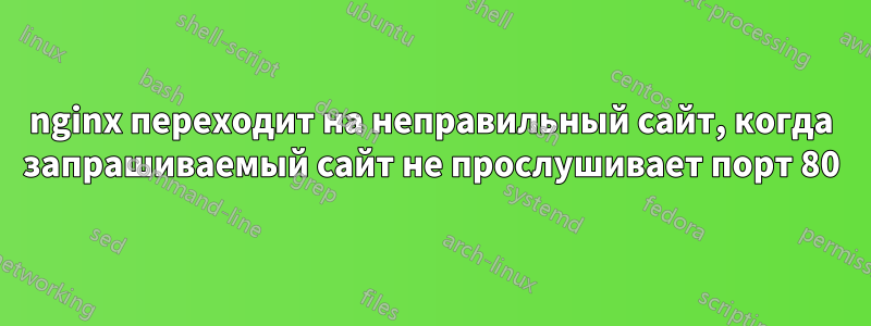 nginx переходит на неправильный сайт, когда запрашиваемый сайт не прослушивает порт 80