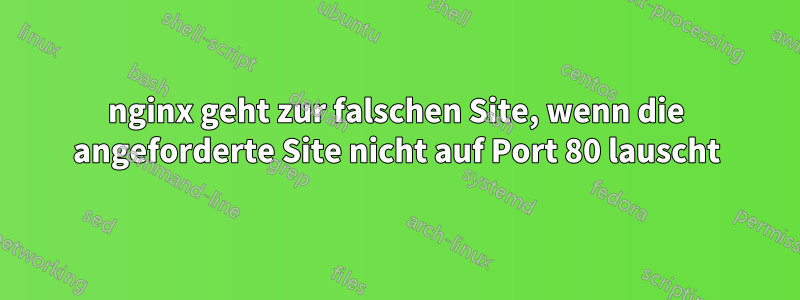 nginx geht zur falschen Site, wenn die angeforderte Site nicht auf Port 80 lauscht