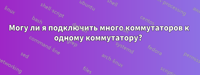 Могу ли я подключить много коммутаторов к одному коммутатору? 