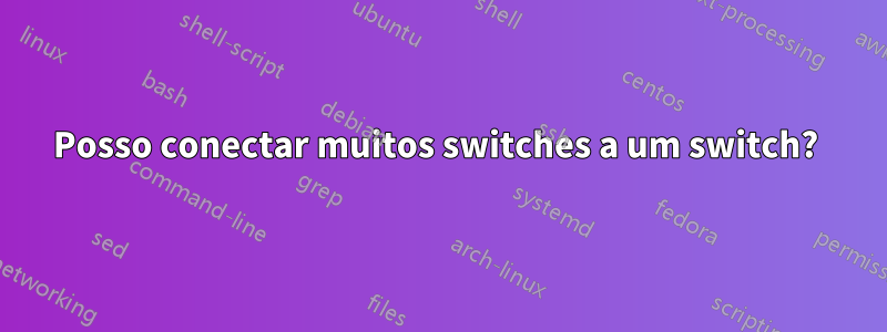 Posso conectar muitos switches a um switch? 