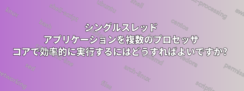 シングルスレッド アプリケーションを複数のプロセッサ コアで効率的に実行するにはどうすればよいですか? 