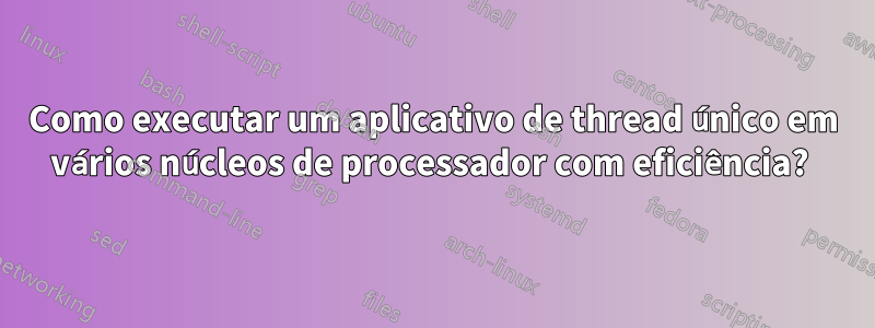 Como executar um aplicativo de thread único em vários núcleos de processador com eficiência? 