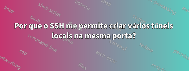 Por que o SSH me permite criar vários túneis locais na mesma porta?