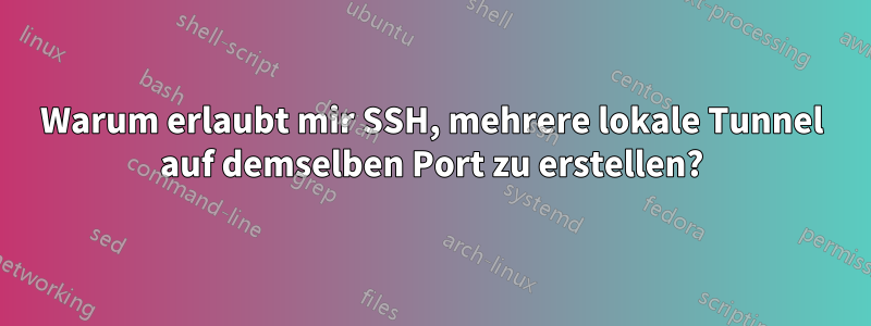 Warum erlaubt mir SSH, mehrere lokale Tunnel auf demselben Port zu erstellen?