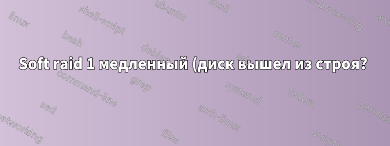 Soft raid 1 медленный (диск вышел из строя?)
